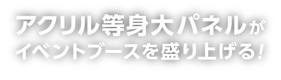 アクリル等身大パネルがイベントブースを盛り上げる！