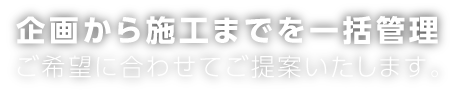 企画から施工までを一括管理 ご希望に合わせてご提案いたします