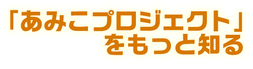 「あみこプロジェクト」をもっと知る