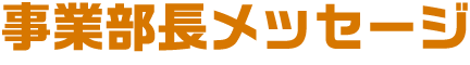 事業部長メッセージ