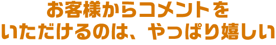 お客様からコメントをいただけるのは、やっぱり嬉しい