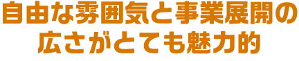 自由な雰囲気と事業展開の
					広さがとても魅力的