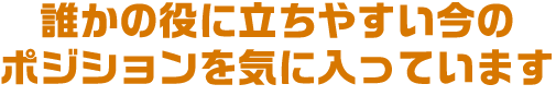 誰かの役に立ちやすい今のポジションを気に入っています