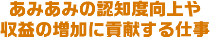 あみあみの認知度向上や収益の増加に貢献する仕事