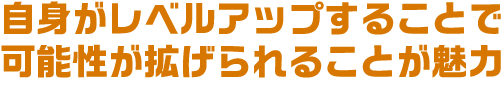 自身がレベルアップすることで可能性が拡げられることが魅力