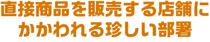 直接商品を販売する店舗にかかわれる珍しい部署