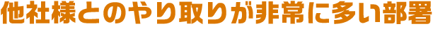 他社様とのやり取りが非常に多い部署