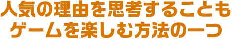 人気の理由を思考することもゲームを楽しむ方法の一つ