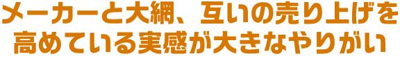 メーカーと大網、互いの売り上げを高めている実感が大きなやりがい