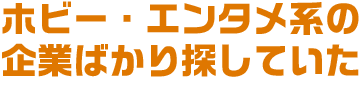 ホビー・エンタメ系の企業ばかり探していた