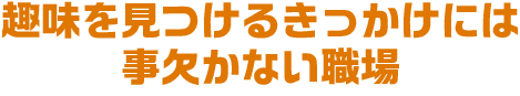 趣味を見つけるきっかけには事欠かない職場