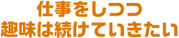 仕事をしつつ趣味は続けていきたい