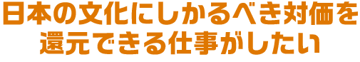 日本の文化にしかるべき対価を還元できる仕事がしたい