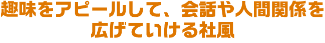 趣味をアピールして、会話や人間関係を広げていける社風