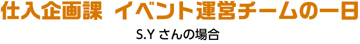 仕入企画課 イベント運営チームの一日 S.Yさんの場合
