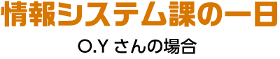 情報システム課の一日 O.Yさんの場合