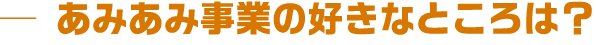 あみあみ事業の好きなところは?