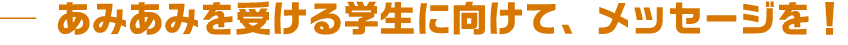 あみあみを受ける学生に向けて、メッセージを!