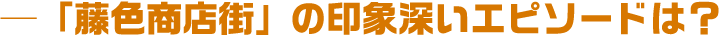 「藤色商店街」の印象深いエピソードは?