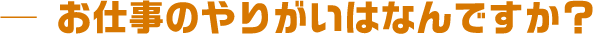 お仕事のやりがいはなんですか?