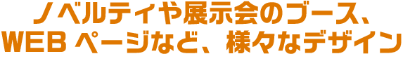 ノベルティや展示会のブース、WEBページなど、様々なデザイン
