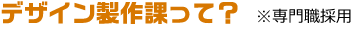 デザイン製作課って? ※専門職採用