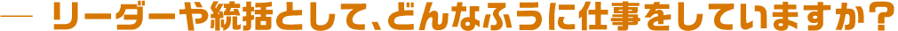 リーダーや統括として、どんなふうに仕事をしていますか?