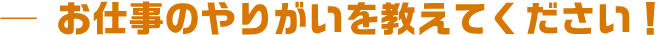 お仕事のやりがいはなんですか?